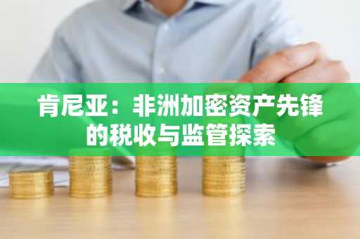 肯尼亚：非洲加密资产先锋的税收与监管探索