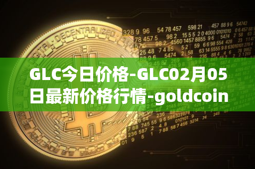 GLC今日价格-GLC02月05日最新价格行情-goldcoin最新走势消息