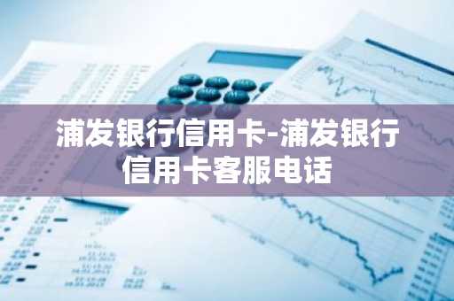 浦发银行信用卡-浦发银行信用卡客服电话