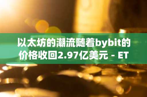 以太坊的潮流随着bybit的价格收回2.97亿美元 - ETH会看到完全康复吗？