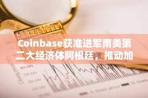 Coinbase获准进军南美第二大经济体阿根廷，推动加密货币普及