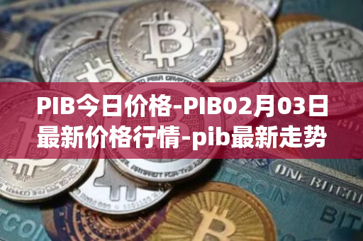 PIB今日价格-PIB02月03日最新价格行情-pib最新走势消息