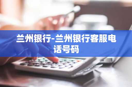 兰州银行-兰州银行客服电话号码