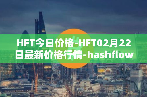 HFT今日价格-HFT02月22日最新价格行情-hashflow最新走势消息