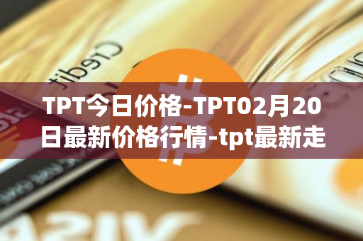 TPT今日价格-TPT02月20日最新价格行情-tpt最新走势消息