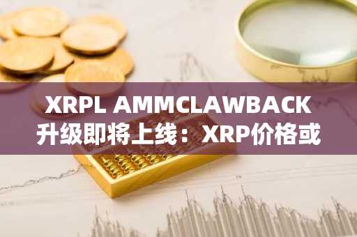 XRPL AMMCLAWBACK升级即将上线：XRP价格或将迎来新机遇