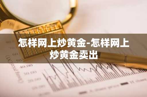 怎样网上炒黄金-怎样网上炒黄金卖出