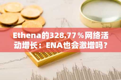 Ethena的328.77％网络活动增长：ENA也会激增吗？