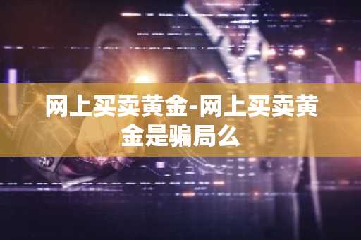 网上买卖黄金-网上买卖黄金是骗局么