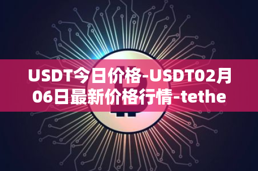 USDT今日价格-USDT02月06日最新价格行情-tether最新走势消息