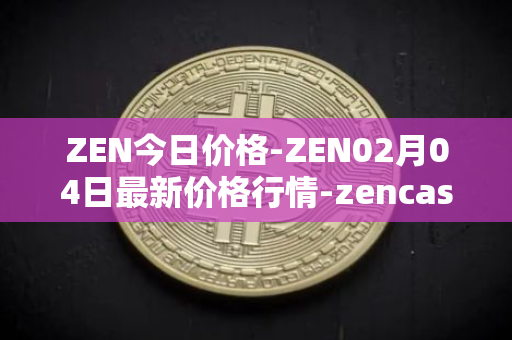 ZEN今日价格-ZEN02月04日最新价格行情-zencash最新走势消息