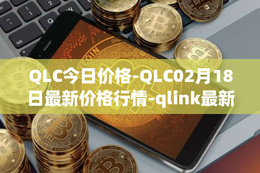 QLC今日价格-QLC02月18日最新价格行情-qlink最新走势消息