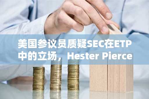 美国参议员质疑SEC在ETP中的立场，Hester Pierce承诺为加密行业提供更清晰指引