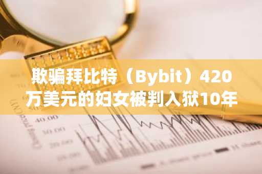 欺骗拜比特（Bybit）420万美元的妇女被判入狱10年