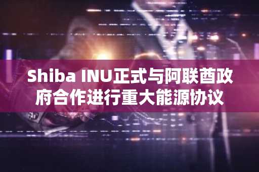 Shiba INU正式与阿联酋政府合作进行重大能源协议