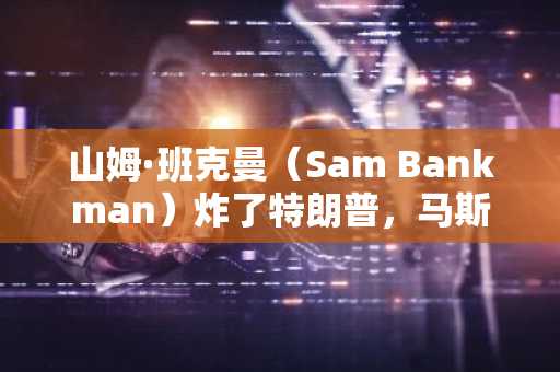 山姆·班克曼（Sam Bankman）炸了特朗普，马斯克（Musk）