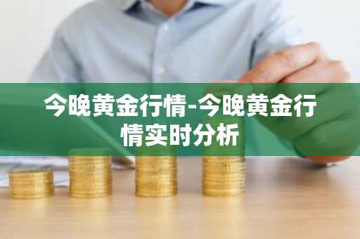 今晚黄金行情-今晚黄金行情实时分析