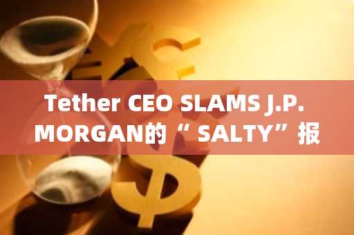 Tether CEO SLAMS J.P. MORGAN的“ SALTY”报告 - USDT有风险吗？