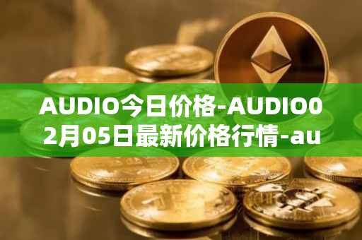 AUDIO今日价格-AUDIO02月05日最新价格行情-audius最新走势消息