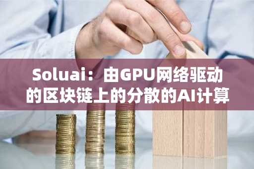 Soluai：由GPU网络驱动的区块链上的分散的AI计算