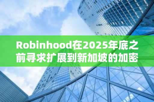 Robinhood在2025年底之前寻求扩展到新加坡的加密货币市场