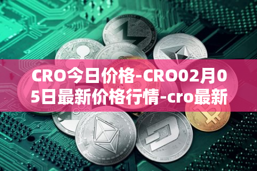 CRO今日价格-CRO02月05日最新价格行情-cro最新走势消息