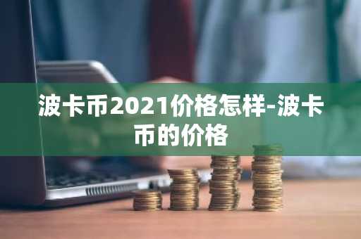 波卡币2021价格怎样-波卡币的价格