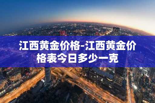 江西黄金价格-江西黄金价格表今日多少一克