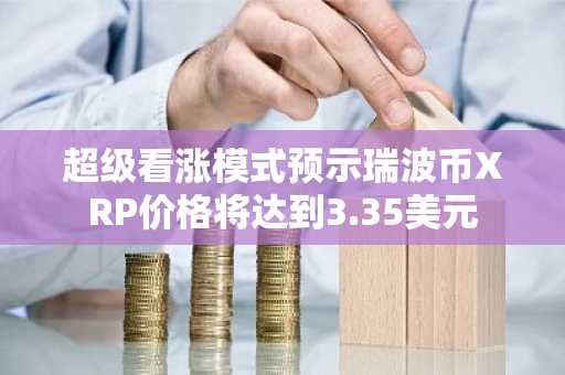 超级看涨模式预示瑞波币XRP价格将达到3.35美元