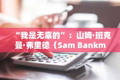 “我是无辜的”：山姆·班克曼·弗里德（Sam Bankman Fried）在监狱中的第一次采访表明他仍然是鼬鼠