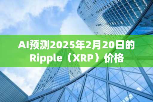 AI预测2025年2月20日的Ripple（XRP）价格