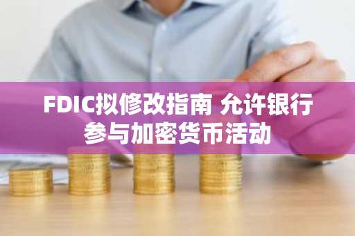 FDIC拟修改指南 允许银行参与加密货币活动