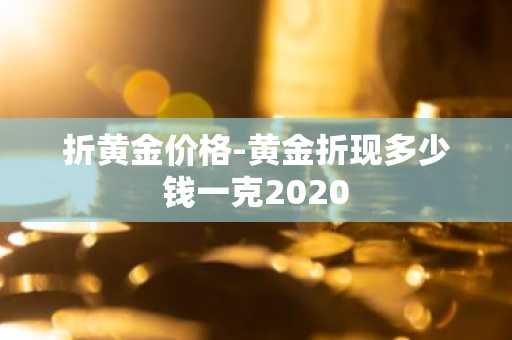 折黄金价格-黄金折现多少钱一克2020