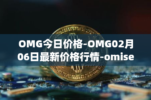 OMG今日价格-OMG02月06日最新价格行情-omisego最新走势消息