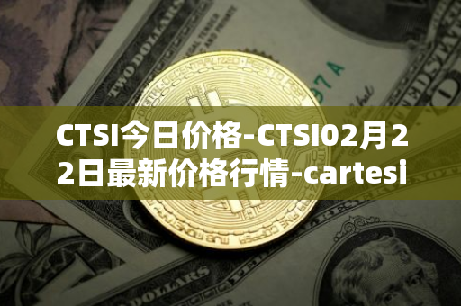 CTSI今日价格-CTSI02月22日最新价格行情-cartesi最新走势消息