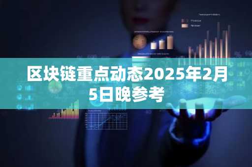 区块链重点动态2025年2月5日晚参考