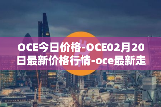 OCE今日价格-OCE02月20日最新价格行情-oce最新走势消息