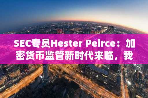 SEC专员Hester Peirce：加密货币监管新时代来临，我们不再是敌人