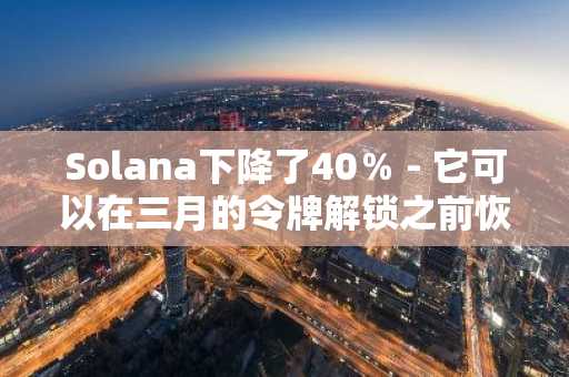 Solana下降了40％ - 它可以在三月的令牌解锁之前恢复吗？