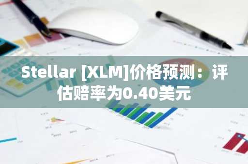 Stellar [XLM]价格预测：评估赔率为0.40美元