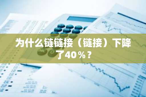 为什么链链接（链接）下降了40％？