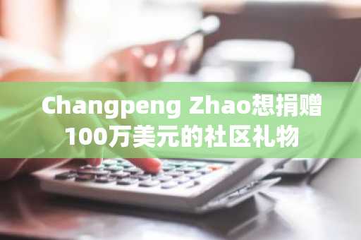 Changpeng Zhao想捐赠100万美元的社区礼物