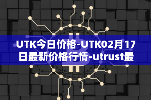 UTK今日价格-UTK02月17日最新价格行情-utrust最新走势消息