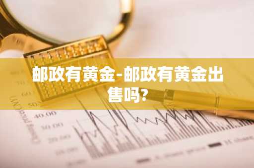 邮政有黄金-邮政有黄金出售吗?