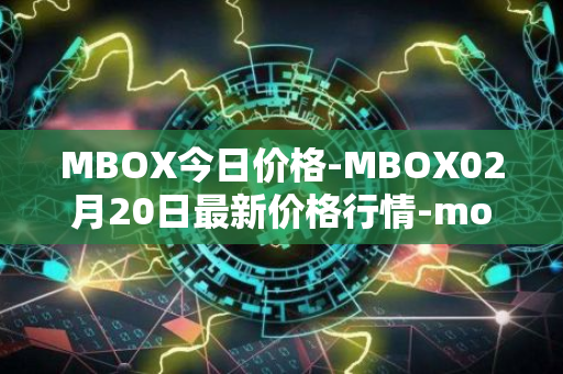 MBOX今日价格-MBOX02月20日最新价格行情-mobox最新走势消息