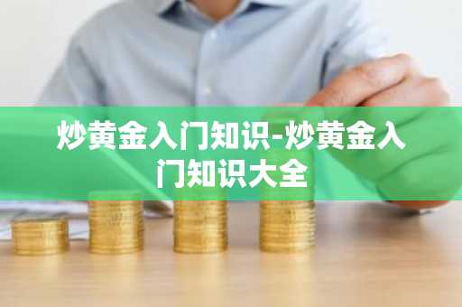 炒黄金入门知识-炒黄金入门知识大全