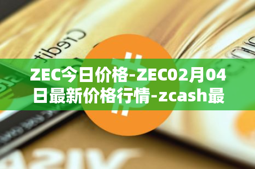 ZEC今日价格-ZEC02月04日最新价格行情-zcash最新走势消息