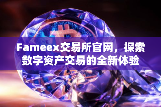 Fameex交易所官网，探索数字资产交易的全新体验