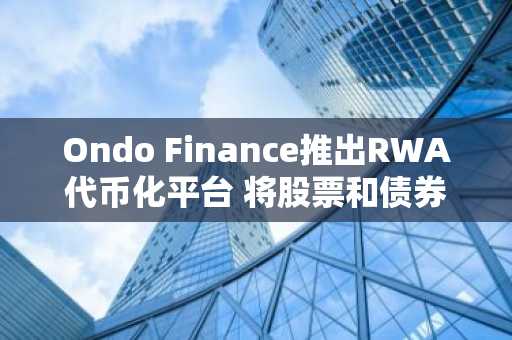 Ondo Finance推出RWA代币化平台 将股票和债券引入区块链