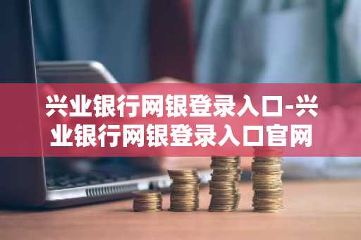 兴业银行网银登录入口-兴业银行网银登录入口官网